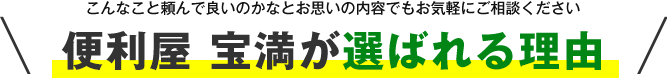 便利屋 宝満が選ばれる理由 こんなこと頼んで良いのかなとお思いの内容でもお気軽にご相談ください。