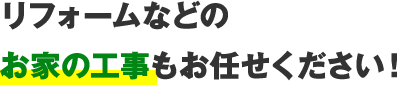 リフォームなどのお家の工事もお任せください！